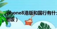iphone8港版和國行有什么區別(iphone8港版)