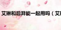 艾琳和后羿能一起用嗎(艾琳和后羿的區別)