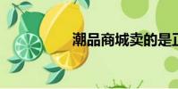 潮品商城賣的是正品嗎