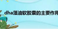dha藻油軟膠囊的主要作用是什么(dha藻油)
