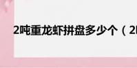 2噸重龍蝦拼盤多少個(2噸重龍蝦拼盤)