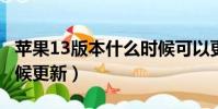 蘋果13版本什么時候可以更新(ios13什么時候更新)