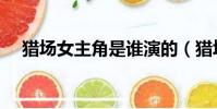 獵場女主角是誰演的(獵場女主角是誰)