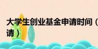大學生創業基金申請時間(大學生創業基金申請)