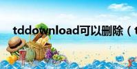 tddownload可以刪除(tddownload)