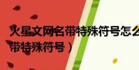 火星文網名帶特殊符號怎么輸入(火星文網名帶特殊符號)
