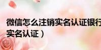 微信怎么注銷實名認證銀行卡(微信怎么注銷實名認證)