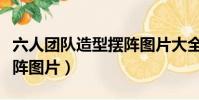 六人團隊造型擺陣圖片大全(六人團隊造型擺陣圖片)