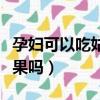 孕婦可以吃姑娘果嗎孕早期（孕婦可以吃姑娘果嗎）