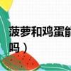 菠蘿和雞蛋能一起吃嘛（菠蘿和雞蛋能一起吃嗎）