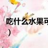 吃什么水果可以降火去火（什么水果去火消炎）