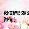微信辭職怎么跟領導說比較好（辭職先刪同事微信）