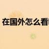 在國外怎么看咪咕直播（在國外怎么看優酷）