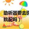 助聽器要去醫院配大概多少錢（助聽器要去醫院配嗎）