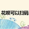 花唄可以掃碼消費嗎（花唄可以掃碼付款嗎）