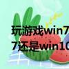 玩游戲win7還是win10強2020（玩游戲win7還是win10強）