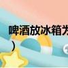 啤酒放冰箱為什么會爆炸（冰箱為什么會爆炸）