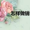 怎樣做銷售才能成功（怎樣做銷售）