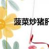 菠菜炒豬肝的做法視頻（菠菜炒豬肝）
