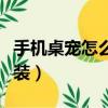 手機桌寵怎么顯示在桌面上（手機桌寵怎么安裝）
