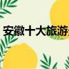 安徽十大旅游景點排名（安徽十大旅游景點）