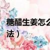 糖醋生姜怎么腌制好吃（糖醋嫩生姜的腌制方法）