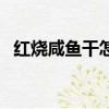 紅燒咸魚干怎么做好吃（紅燒咸魚的做法）
