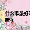 什么歌最好聽2023年最火的歌（什么歌最好聽）