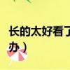 長的太好看了是我的錯嗎（長的太好看了怎么辦）