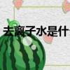 去離子水是什么原料做的（去離子水是什么）