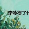 李詠得了什么病（李詠得了什么癌癥）