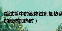給試管中的液體試劑加熱實驗步驟(給試管中的液體加熱時)