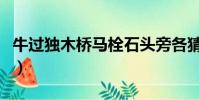 牛過獨木橋馬栓石頭旁各猜一字(牛過獨木橋)
