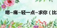 嗯~痛~輕一點~求你(比沒有要好一點)