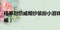 楊冪劉愷威婚紗裝扮小游戲(楊冪零祝福劉愷威)