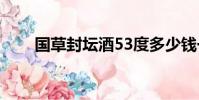 國草封壇酒53度多少錢一瓶(國草)