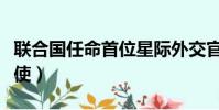 聯合國任命首位星際外交官(聯合國任命敘特使)