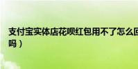 支付寶實體店花唄紅包用不了怎么回事(花唄紅包是免費用嗎)