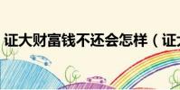 證大財富錢不還會怎樣(證大財富貸款倒閉)