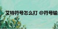 艾特符號怎么打 @符號輸入方法(艾特)