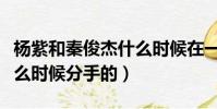 楊紫和秦俊杰什么時候在一起(楊紫秦俊杰什么時候分手的)