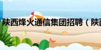 陜西烽火通信集團招聘(陜西烽火通信集團)