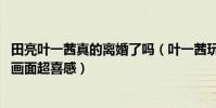 田亮葉一茜真的離婚了嗎(葉一茜玩游戲不看路 田亮拽著走畫面超喜感)