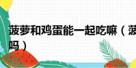 菠蘿和雞蛋能一起吃嘛(菠蘿和雞蛋能一起吃嗎)
