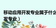 移動應用開發專業屬于什么大類(移動應用開發專業)