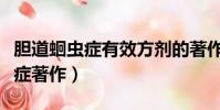 膽道蛔蟲癥有效方劑的著作是哪個(膽道蛔蟲癥著作)