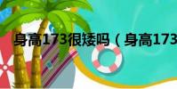 身高173很矮嗎(身高173為什么受歡迎)