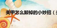 美甲怎么卸掉的小妙招(美甲怎么卸掉)