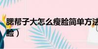 腮幫子大怎么瘦臉簡單方法(腮幫子大怎么瘦臉)