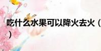 吃什么水果可以降火去火(什么水果去火消炎)